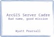 ArcGIS Server Cadre Bad name, good mission Wyatt Pearsall