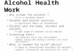1 Alcohol Health Work Why screen for alcohol ? It is a teachable moment Alcohol and health services. A significant impact on attendances? Alcohol and the