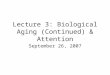 Lecture 3: Biological Aging (Continued) & Attention September 26, 2007