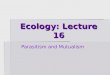 Ecology: Lecture 16 Parasitism and Mutualism. Lecture overview  Basics of parasitism  Characteristics of parasites  Hosts as habitat  Life cycles