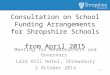 Consultation on School Funding Arrangements for Shropshire Schools from April 2015 Meeting for Headteachers and Governors Lord Hill Hotel, Shrewsbury 2