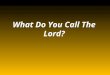 What Do You Call The Lord?. He was/is our creator John 1:3 All things were made by him; and without him was not any thing made that was made. Colossians
