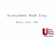Assessment Made Easy Maris Lown, EdD. Assessment answers this question: How do we know students are learning what we think we are teaching?