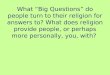What “Big Questions” do people turn to their religion for answers to? What does religion provide people, or perhaps more personally, you, with?