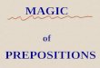 MAGIC of PREPOSITIONS The Magic of Prepositions Prepositions have the ability to magically change the meaning of a sentence