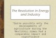 The Revolution in Energy and Industry “Quite possibly only the developments of agriculture during the Neolithic times had a comparable impact and significance