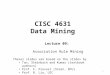 1 CISC 4631 Data Mining Lecture 09: Association Rule Mining Theses slides are based on the slides by Tan, Steinbach and Kumar (textbook authors) Prof
