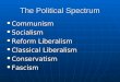 The Political Spectrum Communism Communism Socialism Socialism Reform Liberalism Reform Liberalism Classical Liberalism Classical Liberalism Conservatism