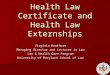 Health Law Certificate and Health Law Externships Virginia Rowthorn Managing Director and Lecturer in Law Law & Health Care Program University of Maryland