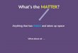 What’s the MATTER? Anything that has mass and takes up space What about air …