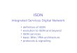 ISDN Integrated Services Digital Network definition of ISDN evolution to ISDN and beyond ISDN services basic BRA / PRA architecture protocols & signalling