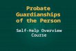 Probate Guardianships of the Person Self-Help Overview Course