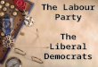 The Labour Party The Liberal Democrats. Leader Gordon Brown Founded 1900 Ideology Democratic socialism, Social democracy, Third Way, Trade Unionism International