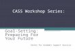 CASS Workshop Series: Goal-Setting: Preparing For Your Future Center for Academic Support Services