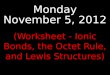 Monday November 5, 2012 (Worksheet - Ionic Bonds, the Octet Rule, and Lewis Structures)