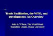 Trade Facilitation, the WTO, and Development: An Overview John S. Wilson, The World Bank Tsunehiro Otsuki, Osaka University