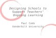 Designing Schools to Support Teachers’ Ongoing Learning Paul Cobb Vanderbilt University
