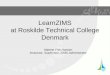 LearnZIMS at Roskilde Technical College Denmark Malene Friis Hansen Instructor, Supervisor, ZIMS Administrator