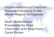 Implementation of Vacuum Assisted Delivery in the Mbale Region of Uganda Sean Watermeyer Presented by Fred Chemuko with help from Carol Porter