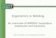 Ergonomics in Welding An overview of WMSDs* hazardous exposures and solutions *Work-related musculoskeletal disorders