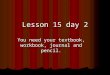 You need your textbook, workbook, journal and pencil. Lesson 15 day 2