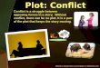 Plot: Conflict Conflict is a struggle between opposing forces in a story. Without conflict, there can be no plot. It is a part of the plot that keeps the