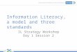 Information Literacy, a model and three standards IL Strategy Workshop Day 1 Session 2