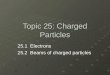 Topic 25: Charged Particles 25.1 Electrons 25.2 Beams of charged particles