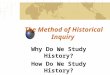 The Method of Historical Inquiry Why Do We Study History? How Do We Study History?