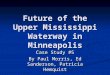 Future of the Upper Mississippi Waterway in Minneapolis Case Study #5 By Paul Morris, Ed Sanderson, Patricia Hemquist