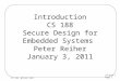 Lecture 1 Page 1 CS 188, Winter 2011 Introduction CS 188 Secure Design for Embedded Systems Peter Reiher January 3, 2011