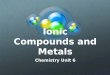 Ionic Compounds and Metals Chemistry Unit 6 Main Ideas Ions are formed when atoms gain or lose valence electrons to achieve a stable octet electron configuration