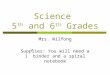 Science 5 th and 6 th Grades Mrs. Wilfong Supplies: You will need a 1” binder and a spiral notebook