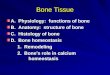 Bone Tissue A. Physiology: functions of bone B. Anatomy: structure of bone C. Histology of bone D. Bone homeostasis 1. Remodeling 1. Remodeling 2. Bone's