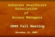 Arkansas Healthcare Association of Access Managers 2009 Fall Meeting November 19, 2009