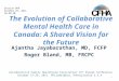The Evolution of Collaborative Mental Health Care in Canada: A Shared Vision for the Future Ajantha Jayabarathan, MD, FCFP Roger Bland, MB, FRCPC Collaborative