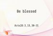 Be blessed Acts28:3,15,30-31. Ephesians1:3: Praise be to the God and Father of our Lord Jesus Christ, who has blessed us with every spiritual blessing