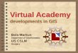Virtual Academy developments in GIS Bela Markus Department of Geoinformatics US CSLM Hungary Bela Markus Department of Geoinformatics US CSLM Hungary