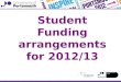 Student Funding arrangements for 2012/13. â— Tuition Fees and Tuition Fee Loans â— Living Costs Loans and Grants â— Bursaries / National Scholarship Programme