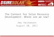 The Context for Solar Resource Development: Where are we now? Amy Heinemann August 30, 2011 1