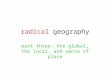 Radical geography part three: the global, the local, and sense of place