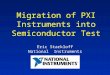 Migration of PXI Instruments into Semiconductor Test Eric Starkloff National Instruments