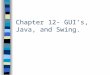 Chapter 12- GUI’s, Java, and Swing.. Overview n What are GUI’s n How Java does GUI’s- Swing n Buttons n Containers n Text I/O and Swing n Review
