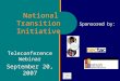 1 National Transition Initiative Teleconference Webinar September 20, 2007 Sponsored by: