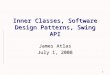 1 Inner Classes, Software Design Patterns, Swing API James Atlas July 1, 2008