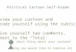POLITICAL CARTOON SELF-GRADE 1.Review your cartoon and grade yourself using the rubric. 2. Give yourself two comments, next to the “Total:” (best thing