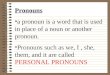 Pronouns a pronoun is a word that is used in place of a noun or another pronoun. Pronouns such as we, I, she, them, and it are called PERSONAL PRONOUNS