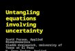 Untangling equations involving uncertainty Scott Ferson, Applied Biomathematics Vladik Kreinovich, University of Texas at El Paso W. Troy Tucker, Applied