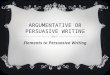 ARGUMENTATIVE OR PERSUASIVE WRITING Elements to Persuasive Writing