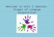 Welcome to Unit 5 Seminar: Stages of Languge Acquisition Learning The Language